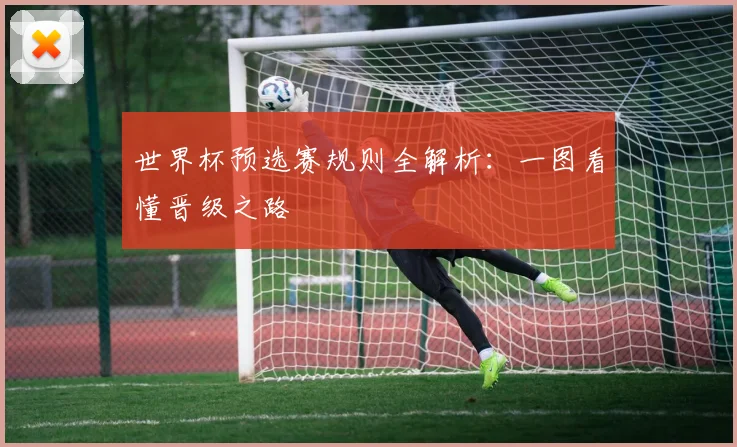 世界杯预选赛规则全解析：一图看懂晋级之路