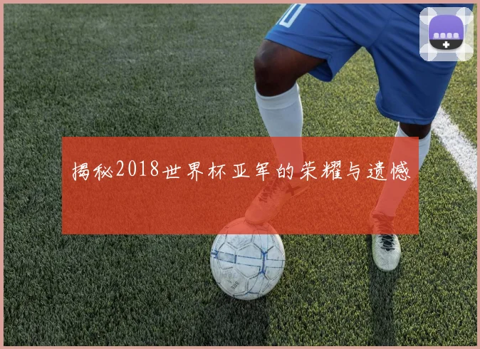 揭秘2018世界杯亚军的荣耀与遗憾