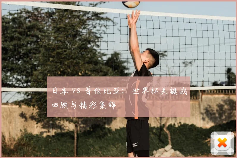 日本 vs 哥伦比亚：世界杯关键战回顾与精彩集锦