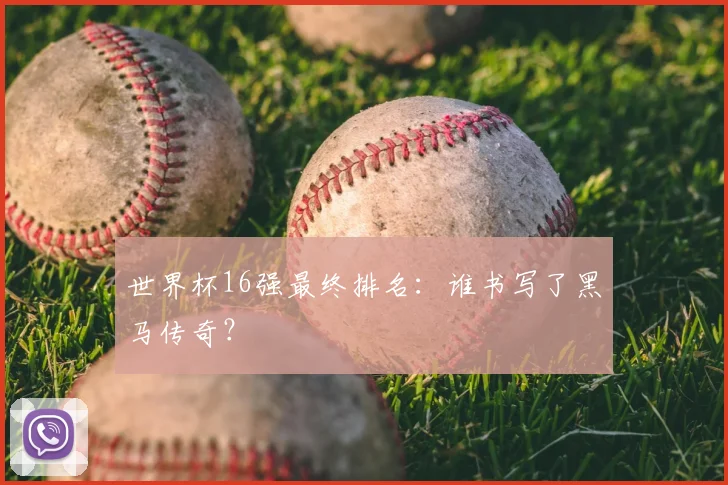 世界杯16强最终排名:谁书写了黑马传奇?