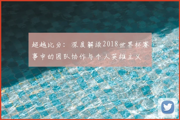 超越比分：深度解读2018世界杯赛事中的团队协作与个人英雄主义