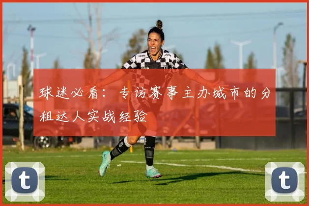 球迷必看:专访赛事主办城市的分租达人实战经验