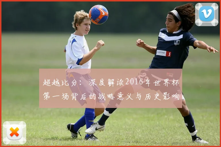 超越比分：深度解读2016年世界杯第一场背后的战略意义与历史影响