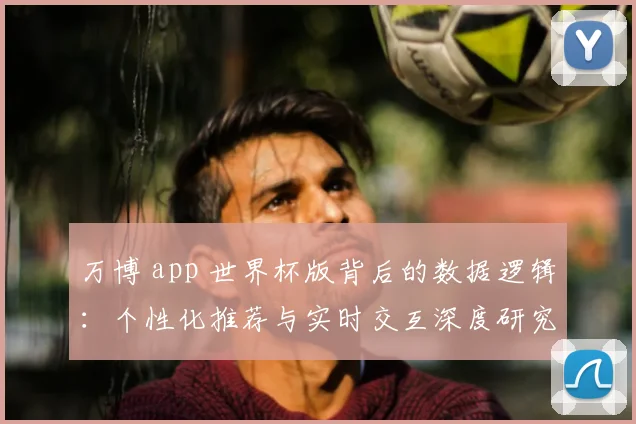 万博 app 世界杯版背后的数据逻辑:个性化推荐与实时交互深度研究