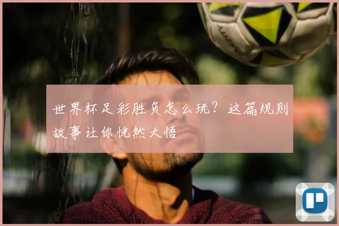 世界杯足彩胜负怎么玩?这篇规则故事让你恍然大悟