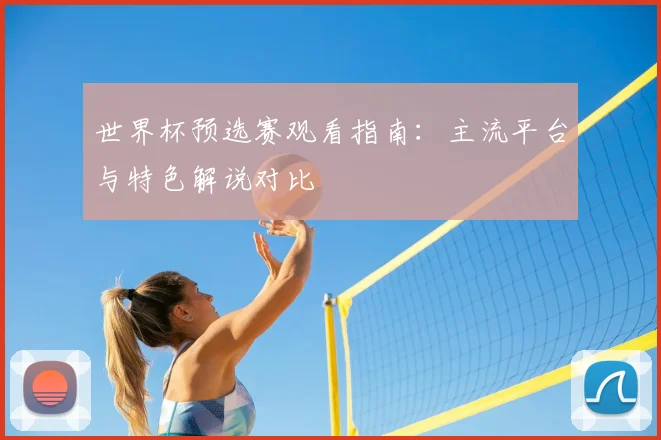世界杯预选赛观看指南：主流平台与特色解说对比