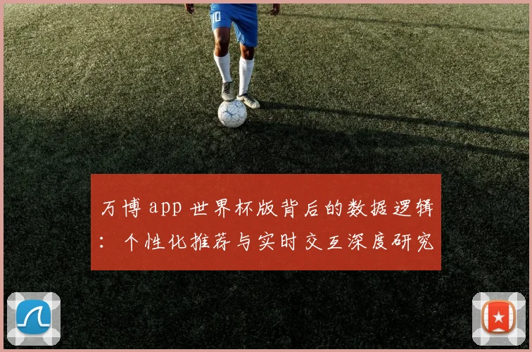 万博 app 世界杯版背后的数据逻辑:个性化推荐与实时交互深度研究