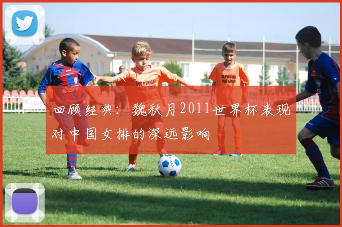 回顾经典：魏秋月2011世界杯表现对中国女排的深远影响