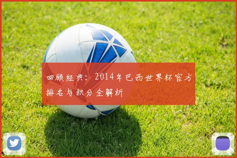 回顾经典：2014年巴西世界杯官方排名与积分全解析