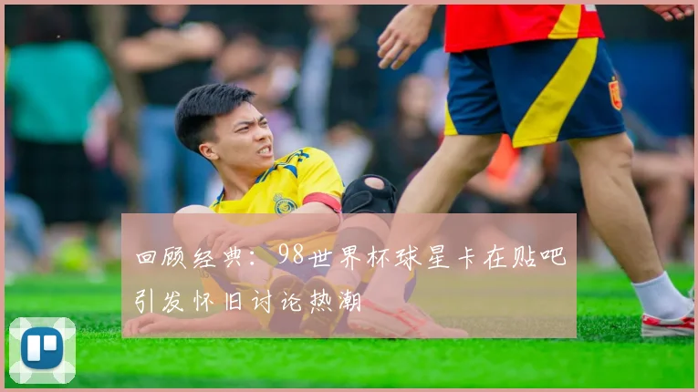 回顾经典：98世界杯球星卡在贴吧引发怀旧讨论热潮