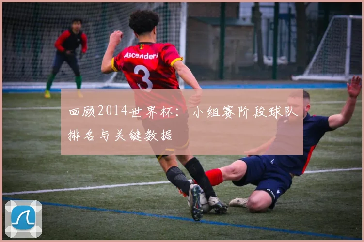 回顾2014世界杯:小组赛阶段球队排名与关键数据