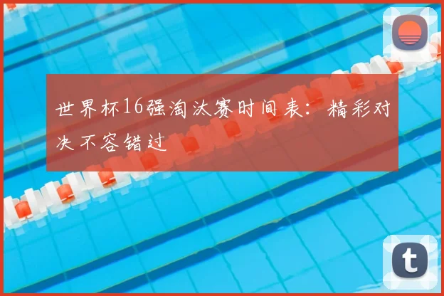 世界杯16强淘汰赛时间表:精彩对决不容错过
