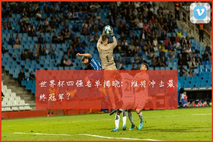 世界杯四强名单揭晓:谁将冲击最终冠军?