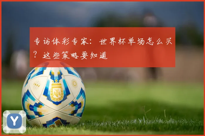 专访体彩专家:世界杯单场怎么买?这些策略要知道