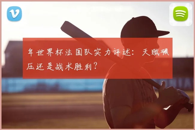 年世界杯法国队实力评述:天赋碾压还是战术胜利?