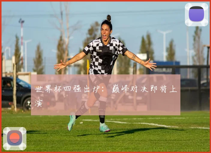 世界杯四强出炉:巅峰对决即将上演