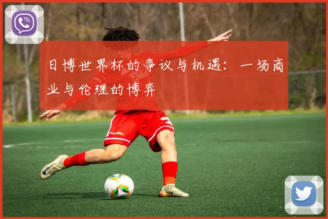日博世界杯的争议与机遇：一场商业与伦理的博弈