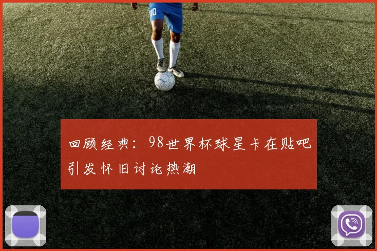 回顾经典：98世界杯球星卡在贴吧引发怀旧讨论热潮