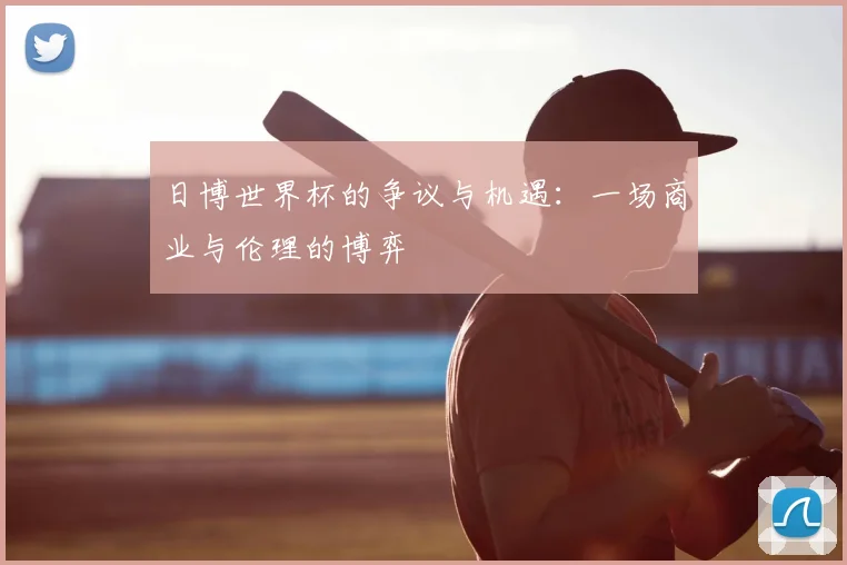 日博世界杯的争议与机遇：一场商业与伦理的博弈