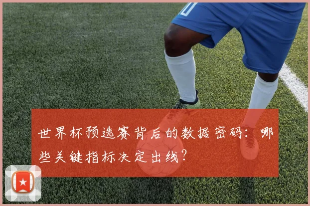世界杯预选赛背后的数据密码：哪些关键指标决定出线？