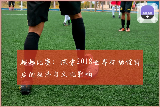 超越比赛：探索2018世界杯场馆背后的经济与文化影响