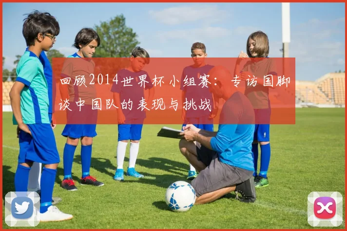回顾2014世界杯小组赛:专访国脚谈中国队的表现与挑战