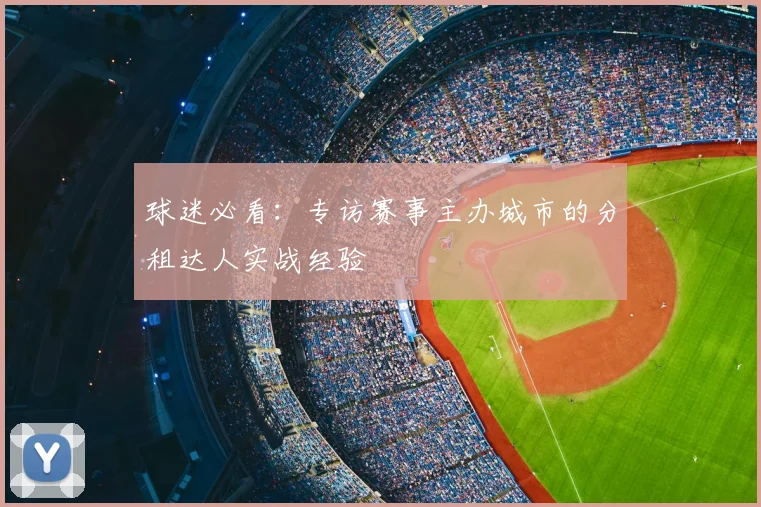 球迷必看：专访赛事主办城市的分租达人实战经验