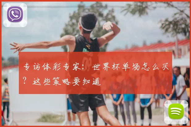 专访体彩专家:世界杯单场怎么买?这些策略要知道