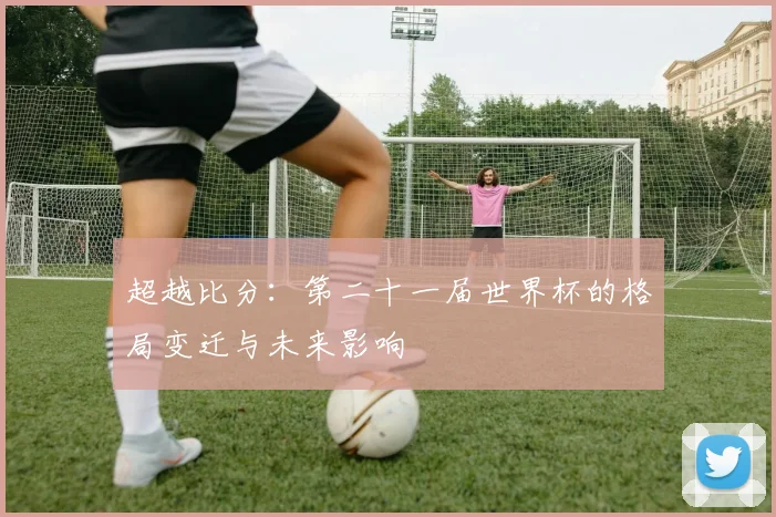 超越比分：第二十一届世界杯的格局变迁与未来影响