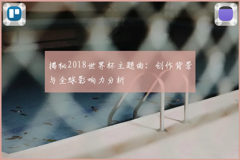 揭秘2018世界杯主题曲:创作背景与全球影响力分析