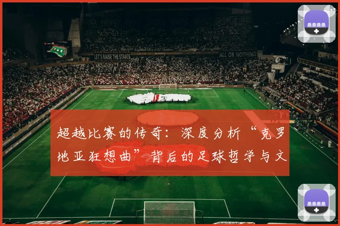超越比赛的传奇：深度分析“克罗地亚狂想曲”背后的足球哲学与文化内核