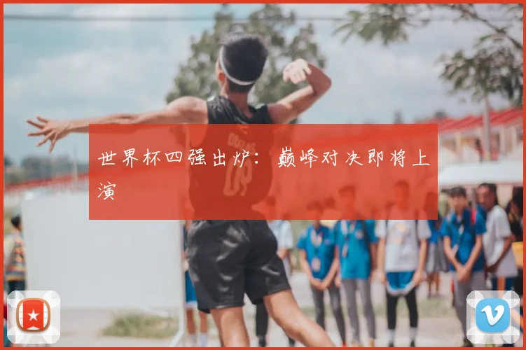 世界杯四强出炉:巅峰对决即将上演
