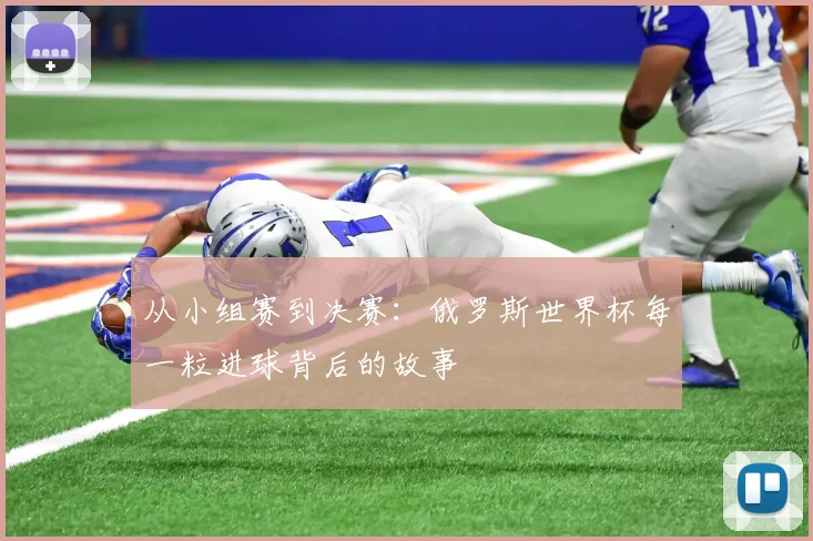 从小组赛到决赛:俄罗斯世界杯每一粒进球背后的故事