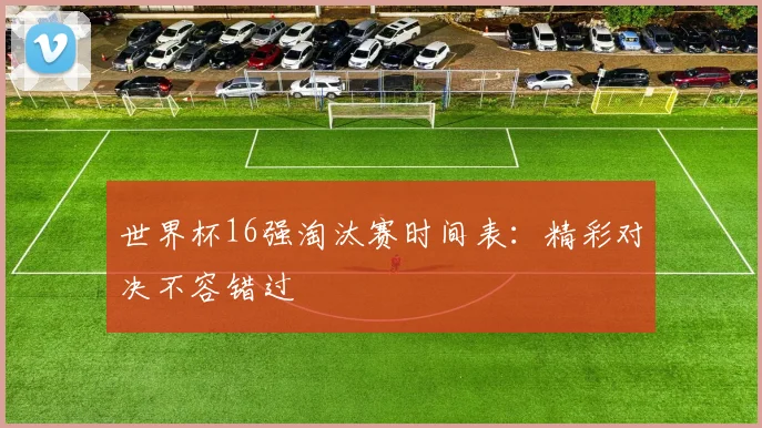 世界杯16强淘汰赛时间表:精彩对决不容错过
