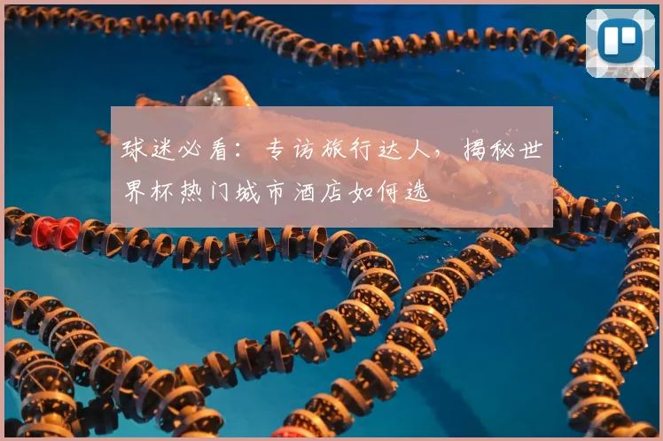 球迷必看：专访旅行达人，揭秘世界杯热门城市酒店如何选