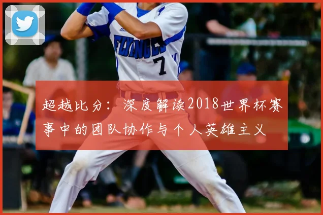超越比分：深度解读2018世界杯赛事中的团队协作与个人英雄主义