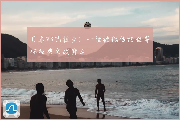 日本vs巴拉圭：一场被低估的世界杯经典之战背后