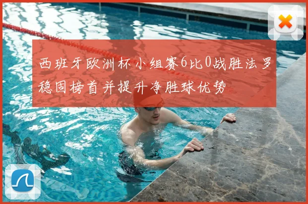 西班牙欧洲杯小组赛6比0战胜法罗稳固榜首并提升净胜球优势