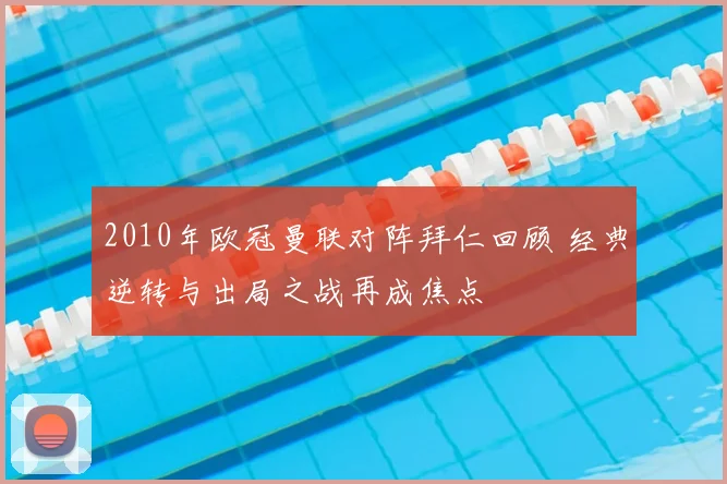 2010年欧冠曼联对阵拜仁回顾 经典逆转与出局之战再成焦点