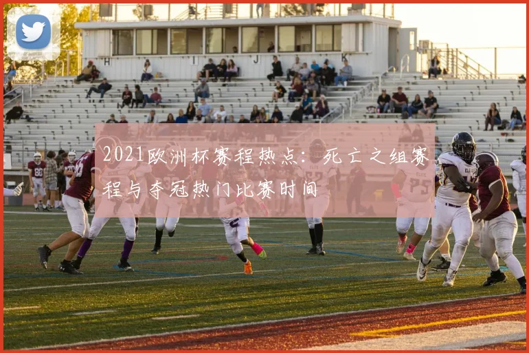 2021欧洲杯赛程热点：死亡之组赛程与夺冠热门比赛时间