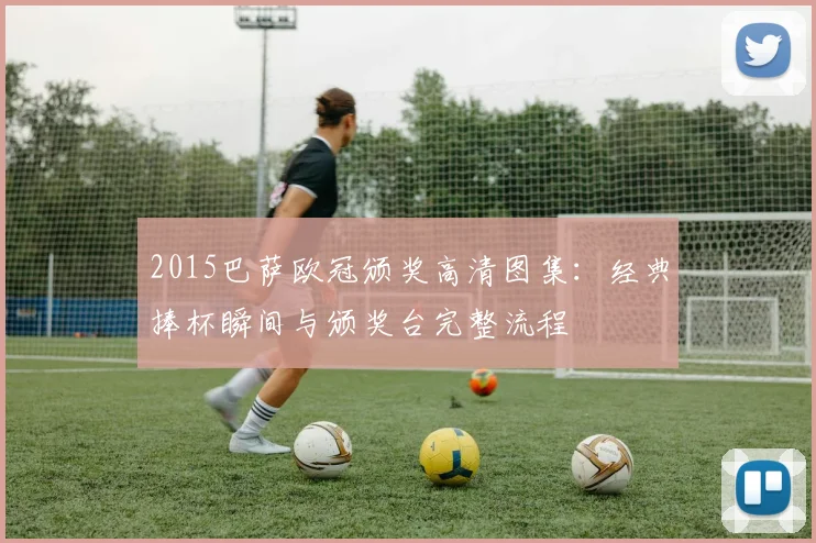 2015巴萨欧冠颁奖高清图集：经典捧杯瞬间与颁奖台完整流程