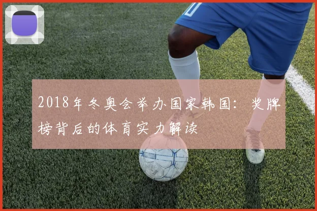 2018年冬奥会举办国家韩国：奖牌榜背后的体育实力解读