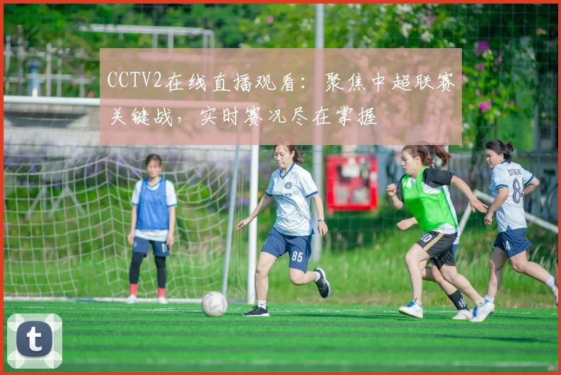 CCTV2在线直播观看：聚焦中超联赛关键战，实时赛况尽在掌握