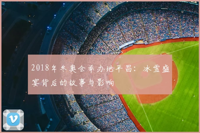 2018年冬奥会举办地平昌：冰雪盛宴背后的故事与影响