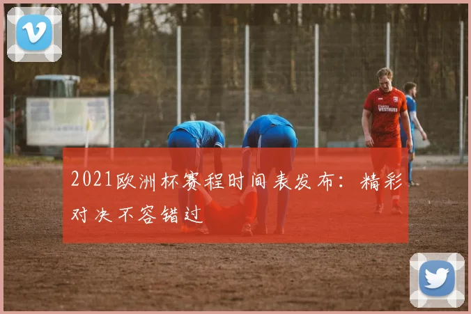 2021欧洲杯赛程时间表发布：精彩对决不容错过