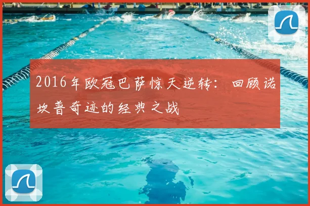 2016年欧冠巴萨惊天逆转：回顾诺坎普奇迹的经典之战