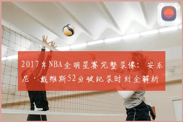 2017年NBA全明星赛完整录像：安东尼·戴维斯52分破纪录时刻全解析