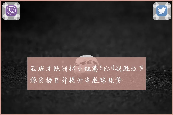 西班牙欧洲杯小组赛6比0战胜法罗稳固榜首并提升净胜球优势