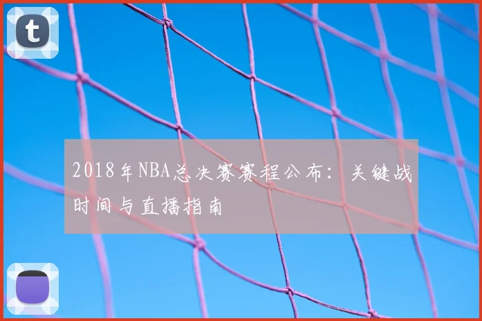 2018年NBA总决赛赛程公布：关键战时间与直播指南