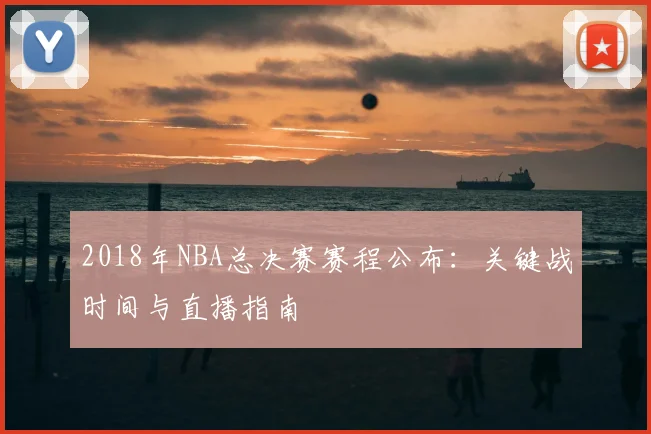 2018年NBA总决赛赛程公布：关键战时间与直播指南